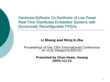 1 Hardware-Software Co-Synthesis of Low Power Real-Time Distributed Embedded Systems with Dynamically Reconfigurable FPGAs Li Shang and Niraj K.Jha Proceedings.