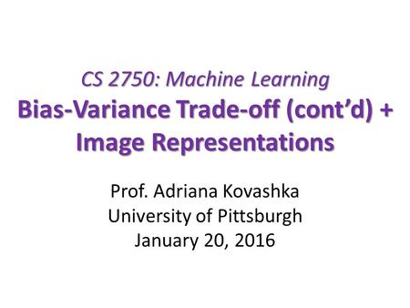 CS 2750: Machine Learning Bias-Variance Trade-off (cont’d) + Image Representations Prof. Adriana Kovashka University of Pittsburgh January 20, 2016.