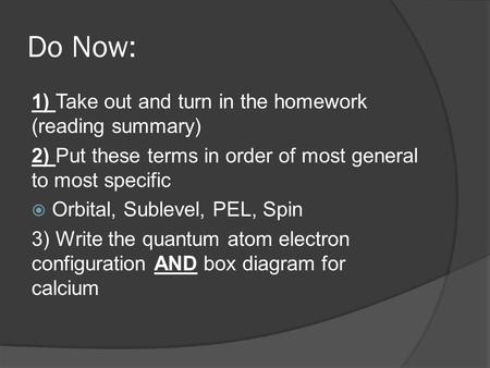 Do Now: 1) Take out and turn in the homework (reading summary) 2) Put these terms in order of most general to most specific  Orbital, Sublevel, PEL, Spin.