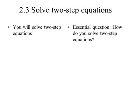 2.3 Solve two-step equations You will solve two-step equations Essential question: How do you solve two-step equations?