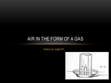 What is air made of? AIR IN THE FORM OF A GAS. IT IS A GAS! What is air made of? What is the difference between air and oxygen? Air has weight, pressure.