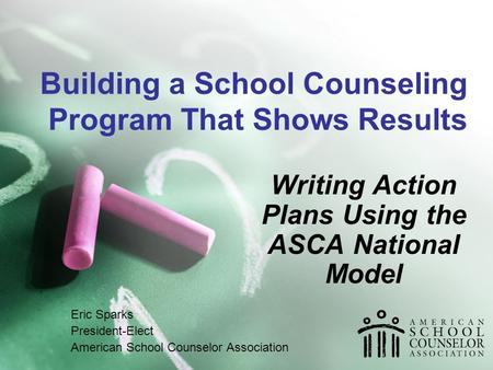 Building a School Counseling Program That Shows Results Writing Action Plans Using the ASCA National Model Eric Sparks President-Elect American School.