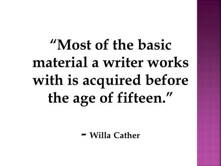 “Most of the basic material a writer works with is acquired before the age of fifteen.” - Willa Cather.