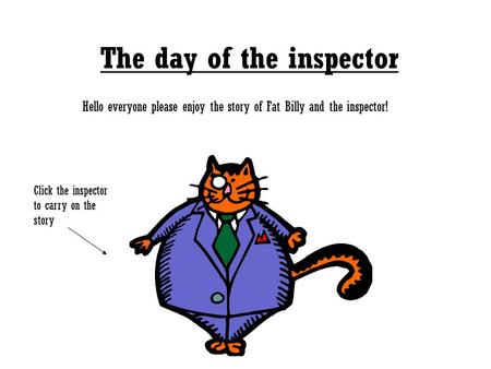 The day of the inspector Hello everyone please enjoy the story of Fat Billy and the inspector! Click the inspector to carry on the story.