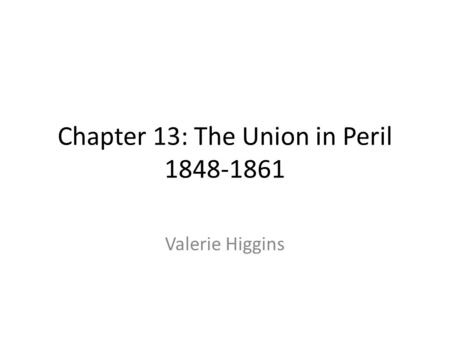 Chapter 13: The Union in Peril 1848-1861 Valerie Higgins.