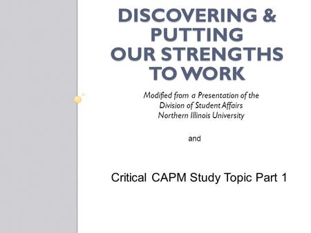 DISCOVERING & PUTTING OUR STRENGTHS TO WORK Modified from a Presentation of the Division of Student Affairs Northern Illinois University Critical CAPM.