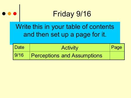 Write this in your table of contents and then set up a page for it. Friday 9/16 Date Activity Page 9/16 Perceptions and Assumptions.