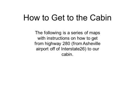 How to Get to the Cabin The following is a series of maps with instructions on how to get from highway 280 (from Asheville airport off of Interstate26)