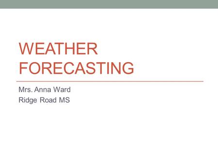 WEATHER FORECASTING Mrs. Anna Ward Ridge Road MS.