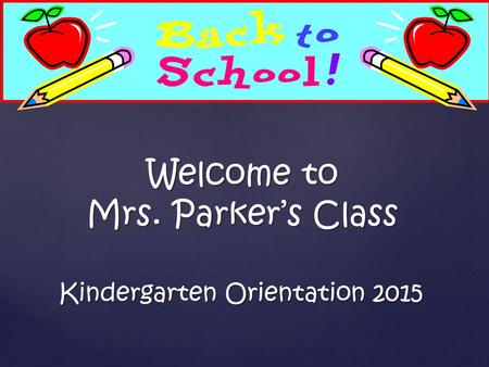 Kindergarten Orientation 2015 Welcome to Mrs. Parker’s Class.