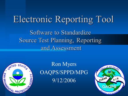 Electronic Reporting Tool Ron Myers OAQPS/SPPD/MPG 9/12/2006 Software to Standardize Source Test Planning, Reporting and Assessment and Assessment.