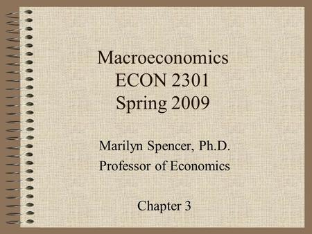 Macroeconomics ECON 2301 Spring 2009 Marilyn Spencer, Ph.D. Professor of Economics Chapter 3.