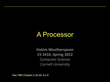 Hakim Weatherspoon CS 3410, Spring 2012 Computer Science Cornell University A Processor See: P&H Chapter 2.16-20, 4.1-4.