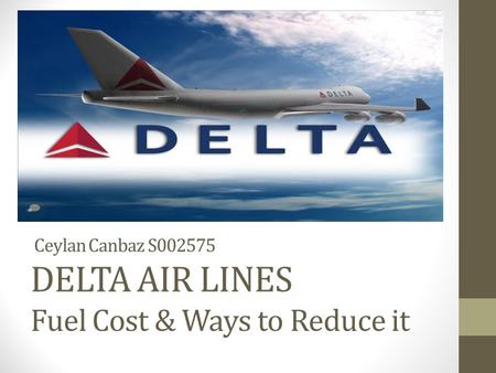 Ceylan Canbaz S002575 DELTA AIR LINES Fuel Cost & Ways to Reduce it.