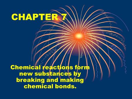 CHAPTER 7 Chemical reactions form new substances by breaking and making chemical bonds.