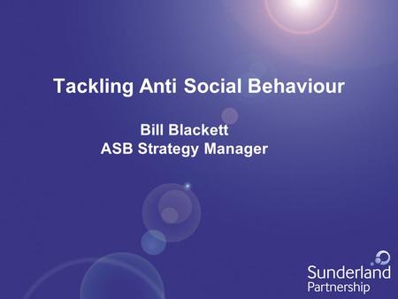 Tackling Anti Social Behaviour Bill Blackett ASB Strategy Manager.