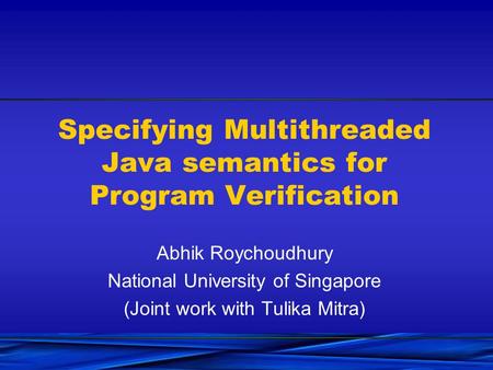 Specifying Multithreaded Java semantics for Program Verification Abhik Roychoudhury National University of Singapore (Joint work with Tulika Mitra)