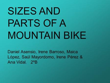 SIZES AND PARTS OF A MOUNTAIN BIKE Daniel Asensio, Irene Barroso, Maica López, Saúl Mayordomo, Irene Pérez & Ana Vidal. 2ºB.