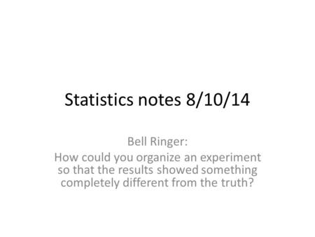 Statistics notes 8/10/14 Bell Ringer: How could you organize an experiment so that the results showed something completely different from the truth?