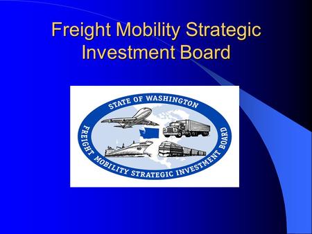 Freight Mobility Strategic Investment Board. Making the Case…. 1995 – Freight community educated legislators - developed champions 1996 - Creation of.