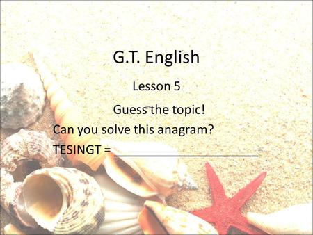 G.T. English Lesson 5 Guess the topic! Can you solve this anagram? TESINGT = _____________________.