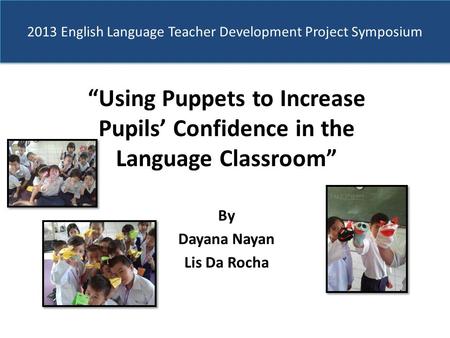 2013 English Language Teacher Development Project Symposium “Using Puppets to Increase Pupils’ Confidence in the Language Classroom” By Dayana Nayan Lis.