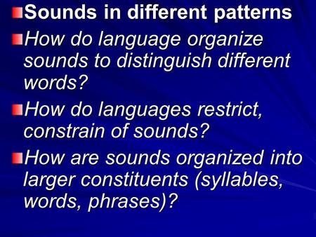 Sounds in different patterns How do language organize sounds to distinguish different words? How do languages restrict, constrain of sounds? How are sounds.