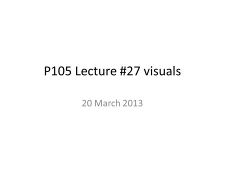 P105 Lecture #27 visuals 20 March 2013.