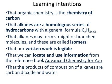 Learning intentions That organic chemistry is the chemistry of carbon That alkanes are a homologous series of hydrocarbons with a general formula C n H.