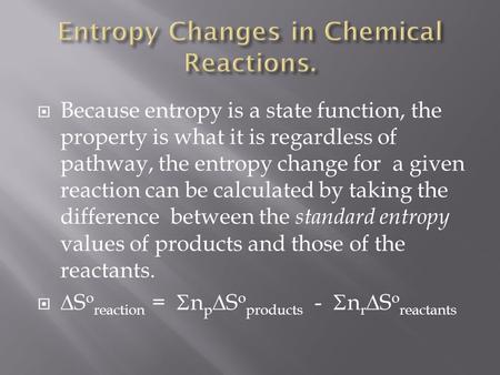  Because entropy is a state function, the property is what it is regardless of pathway, the entropy change for a given reaction can be calculated by taking.