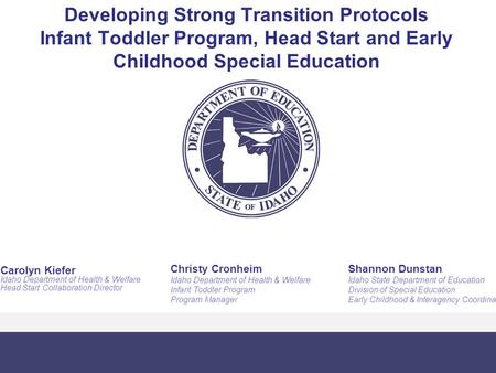 Developing Strong Transition Protocols Infant Toddler Program, Head Start and Early Childhood Special Education Shannon Dunstan Idaho State Department.