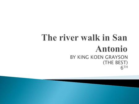 BY KING KOEN GRAYSON (THE BEST) 6 TH.  The river walk is a famous tourist attraction in San Antonio. The riverwalk is basically a river lined with shops.