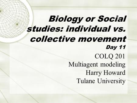 Biology or Social studies: individual vs. collective movement Day 11 COLQ 201 Multiagent modeling Harry Howard Tulane University.