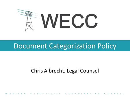 Document Categorization Policy Chris Albrecht, Legal Counsel W ESTERN E LECTRICITY C OORDINATING C OUNCIL.