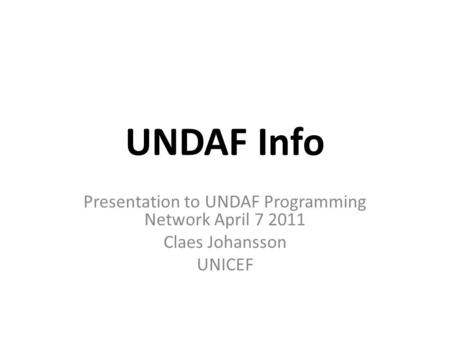 UNDAF Info Presentation to UNDAF Programming Network April 7 2011 Claes Johansson UNICEF.