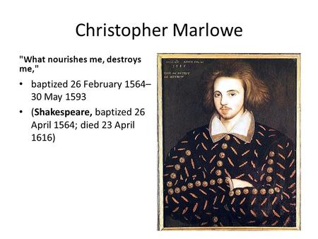 Christopher Marlowe What nourishes me, destroys me, baptized 26 February 1564– 30 May 1593 (Shakespeare, baptized 26 April 1564; died 23 April 1616)