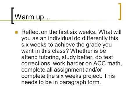 Warm up… Reflect on the first six weeks. What will you as an individual do differently this six weeks to achieve the grade you want in this class? Whether.