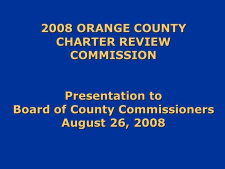 2008 ORANGE COUNTY CHARTER REVIEW COMMISSION Presentation to Board of County Commissioners August 26, 2008.