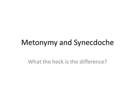 Metonymy and Synecdoche What the heck is the difference?