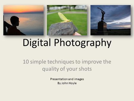 Digital Photography 10 simple techniques to improve the quality of your shots Presentation and images By John Hoyle.