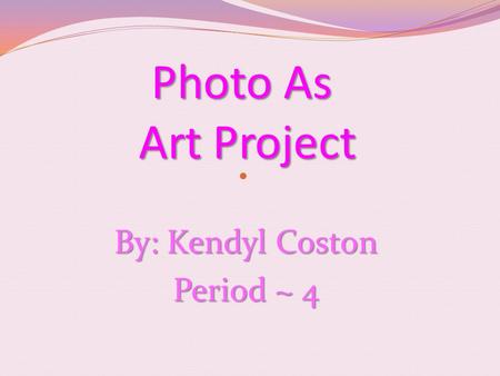 Photo As Art Project By: Kendyl Coston Period ~ 4.