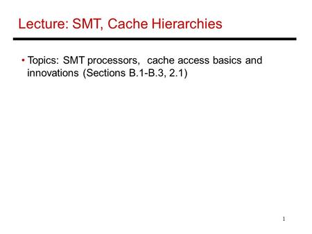 1 Lecture: SMT, Cache Hierarchies Topics: SMT processors, cache access basics and innovations (Sections B.1-B.3, 2.1)