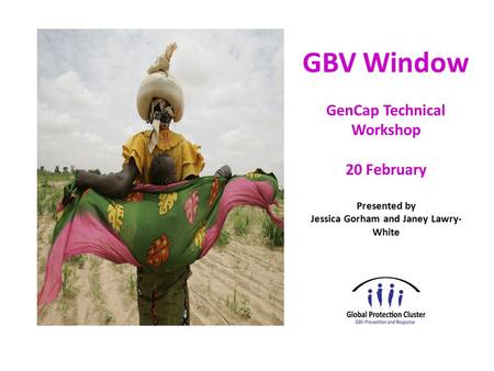 GBV Window GenCap Technical Workshop 20 February Presented by Jessica Gorham and Janey Lawry- White.