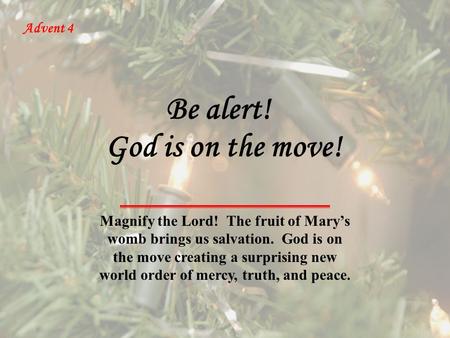 Advent 4 God is on the move! Magnify the Lord! The fruit of Mary’s womb brings us salvation. God is on the move creating a surprising new world order of.