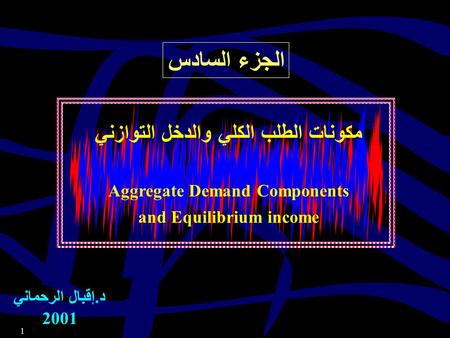 1 مكونات الطلب الكلي والدخل التوازني Aggregate Demand Components and Equilibrium income د. إقبال الرحماني 2001 الجزء السادس.