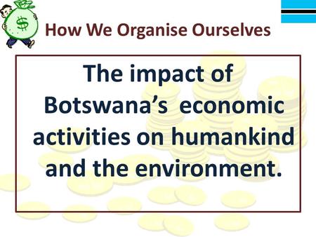 How We Organise Ourselves The impact of Botswana’s economic activities on humankind and the environment.