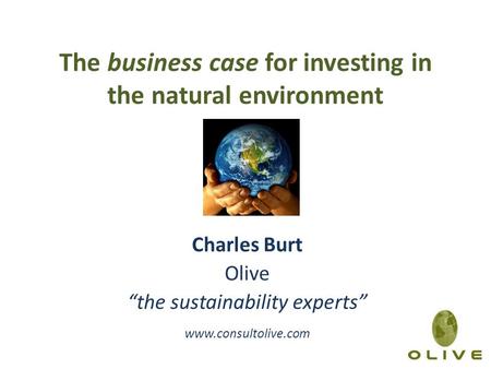 The business case for investing in the natural environment Charles Burt Olive “the sustainability experts” www.consultolive.com.