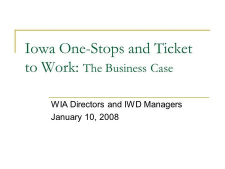 Iowa One-Stops and Ticket to Work: The Business Case WIA Directors and IWD Managers January 10, 2008.