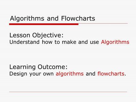 Lesson Objective: Understand how to make and use Algorithms Learning Outcome: Design your own algorithms and flowcharts. Algorithms and Flowcharts.