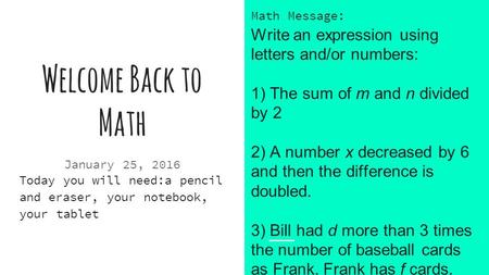 Welcome Back to Math January 25, 2016 Today you will need:a pencil and eraser, your notebook, your tablet Math Message: Write an expression using letters.